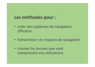 75
Les méthodes pour :
• créer des systèmes de navigation
efficaces
• hiérarchiser ces moyens de navigation
• trouver les termes que vont
comprendre vos utilisateurs
 