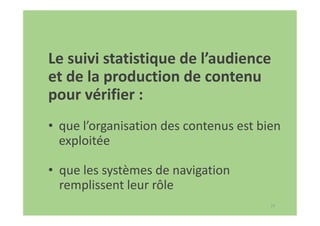 77
Le suivi statistique de l’audience
et de la production de contenu
pour vérifier :
• que l’organisation des contenus est bien
exploitée
• que les systèmes de navigation
remplissent leur rôle
 