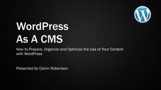 WordPress
As A CMS
How to Prepare, Organize and Optimize the Use of Your Content
with WordPress
Presented by Calvin Robertson
 