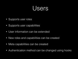 Users
• Supports user roles
• Supports user capabilities
• User information can be extended
• New roles and capabilities can be created
• Meta capabilities can be created
• Authentication method can be changed using hooks
 
