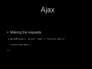 Ajax
• Making the requests
$.getJSON(ajaxurl, {action: ‘demo' }, function( data ){
console.log(‘data’);
});
 