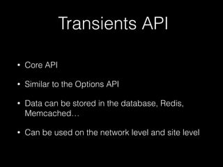 Transients API
• Core API
• Similar to the Options API
• Data can be stored in the database, Redis,
Memcached…
• Can be used on the network level and site level
 