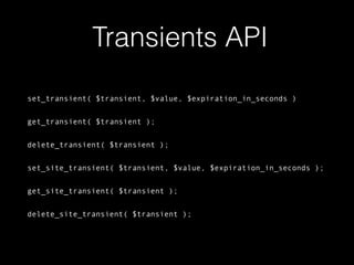 Transients API
set_transient( $transient, $value, $expiration_in_seconds )
get_transient( $transient );
delete_transient( $transient );
set_site_transient( $transient, $value, $expiration_in_seconds );
get_site_transient( $transient );
delete_site_transient( $transient );
 