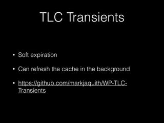 TLC Transients
• Soft expiration
• Can refresh the cache in the background
• https://github.com/markjaquith/WP-TLC-
Transients
 