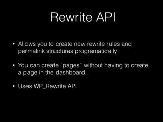 Rewrite API
• Allows you to create new rewrite rules and
permalink structures programatically
• You can create “pages” without having to create
a page in the dashboard.
• Uses WP_Rewrite API
 