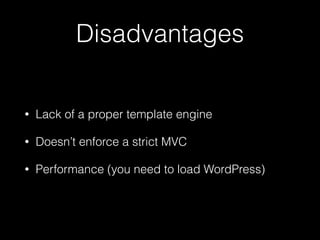 Disadvantages
• Lack of a proper template engine
• Doesn’t enforce a strict MVC
• Performance (you need to load WordPress)
 