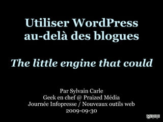 Utiliser WordPress
  au-delà des blogues

The little engine that could

               Par Sylvain Carle
        Geek en chef @ Praized Média
   Journée Infopresse / Nouveaux outils web
                 2009-09-30
 