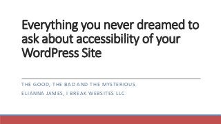 Everything you never dreamed to
ask about accessibility of your
WordPress Site
THE GOOD, THE BAD AND THE MYSTERIOUS
ELIANNA JAMES, I BREAK WEBSITES LLC
 