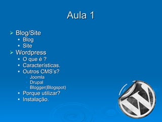 Aula 1 Blog/Site Blog Site Wordpress O que é ? Características. Outros CMS’s? Joomla Drupal Blogger(Blogspot) Porque utilizar? Instalação. 