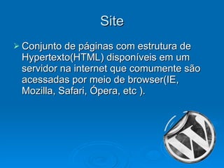 Site Conjunto de páginas com estrutura de Hypertexto(HTML) disponíveis em um servidor na internet que comumente são acessadas por meio de browser(IE, Mozilla, Safari, Ópera, etc ). 