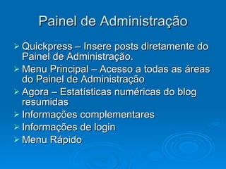 Painel de Administração Quickpress – Insere posts diretamente do Painel de Administração. Menu Principal – Acesso a todas as áreas do Painel de Administração Agora – Estatísticas numéricas do blog resumidas Informações complementares Informações de login Menu Rápido 