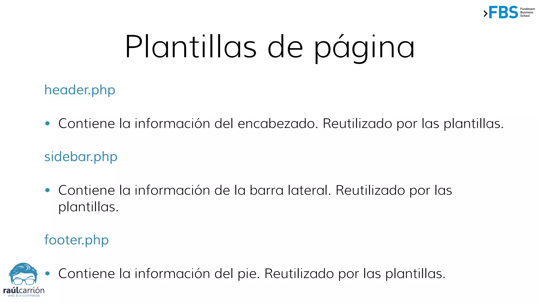Plantillas de página
header.php
• Contiene la información del encabezado. Reutilizado por las plantillas.
sidebar.php
• Contiene la información de la barra lateral. Reutilizado por las
plantillas.
footer.php
• Contiene la información del pie. Reutilizado por las plantillas.
 