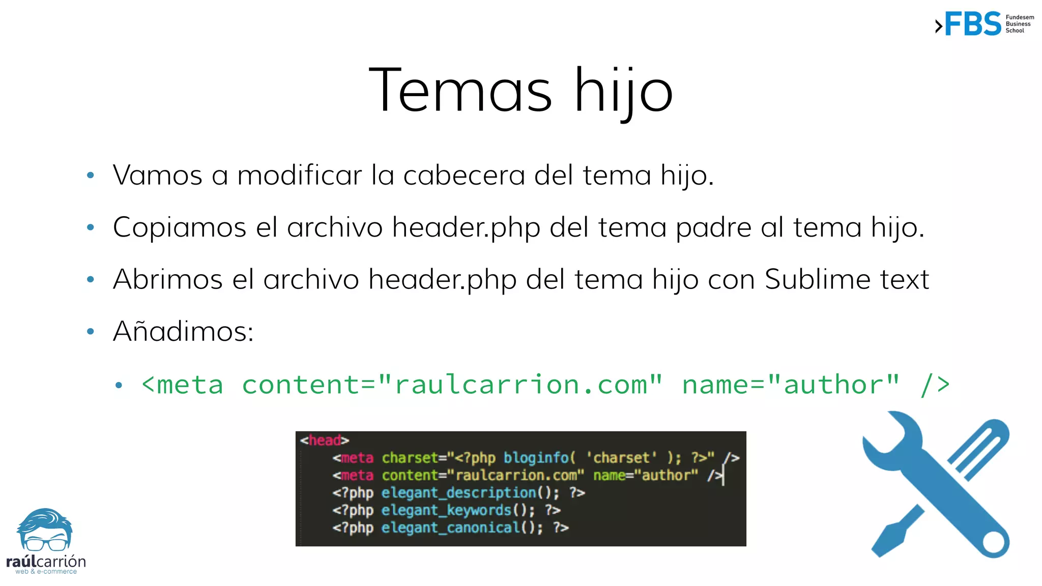 • Vamos a modificar la cabecera del tema hijo.
• Copiamos el archivo header.php del tema padre al tema hijo.
• Abrimos el archivo header.php del tema hijo con Sublime text
• Añadimos:
• <meta content="raulcarrion.com" name="author" />
Temas hijo
 