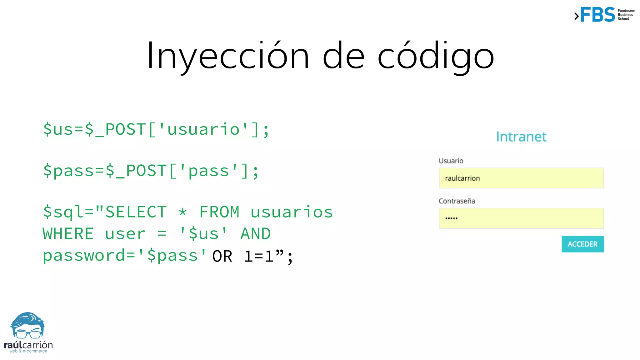 $us=$_POST['usuario'];
$pass=$_POST['pass'];
$sql="SELECT * FROM usuarios
WHERE user = '$us' AND
password='$pass'";
Inyección de código
OR 1=1”;
 