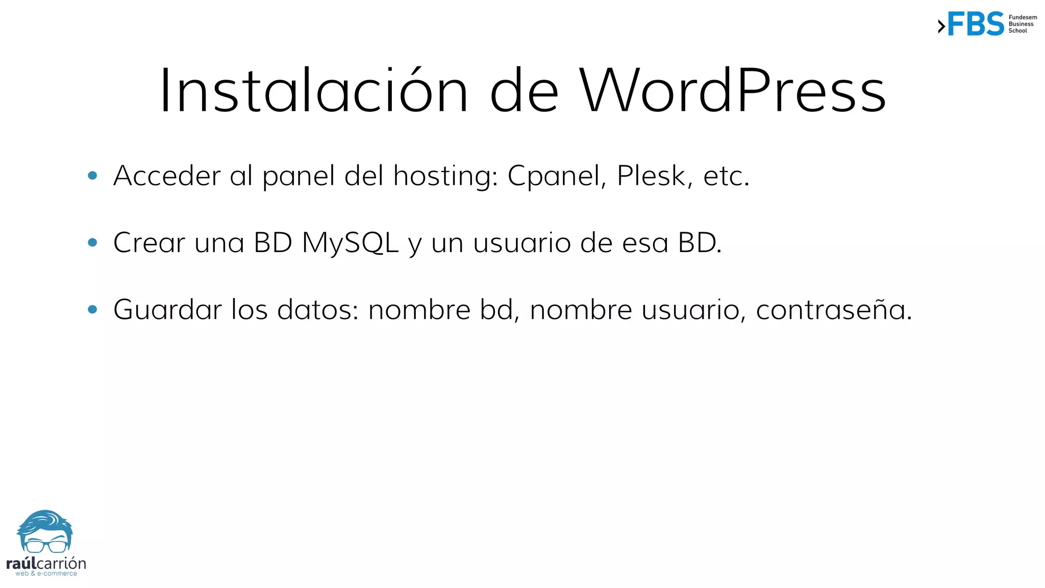 Instalación de WordPress
• Acceder al panel del hosting: Cpanel, Plesk, etc.
• Crear una BD MySQL y un usuario de esa BD.
• Guardar los datos: nombre bd, nombre usuario, contraseña.
 