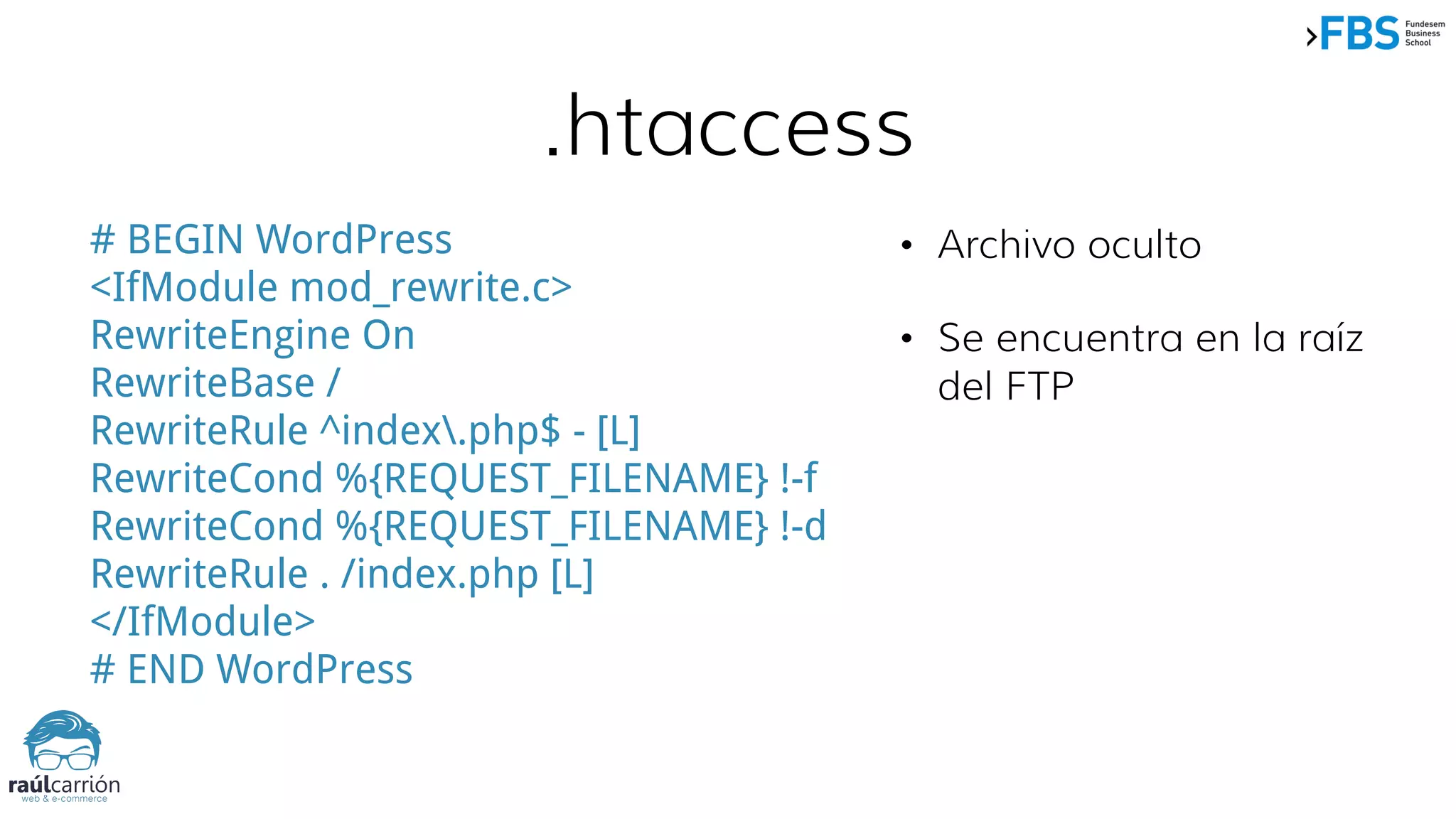 .htaccess
# BEGIN WordPress
<IfModule mod_rewrite.c>
RewriteEngine On
RewriteBase /
RewriteRule ^index.php$ - [L]
RewriteCond %{REQUEST_FILENAME} !-f
RewriteCond %{REQUEST_FILENAME} !-d
RewriteRule . /index.php [L]
</IfModule>
# END WordPress
• Archivo oculto
• Se encuentra en la raíz
del FTP
 