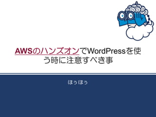 AWSのハンズオンでWordPressを使
    う時に注意すべき事

        ほぅほぅ
 