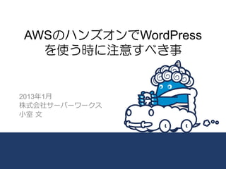 AWSのハンズオンでWordPress
  を使う時に注意すべき事


2013年年1⽉月
株式会社サーバーワークス
⼩小室  ⽂文
 