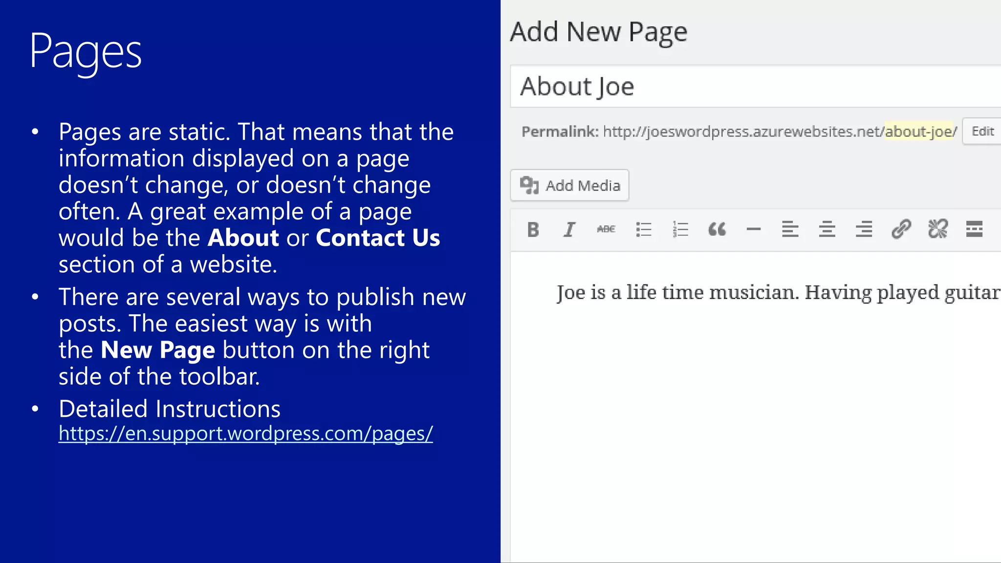 • Pages are static. That means that the
information displayed on a page
doesn’t change, or doesn’t change
often. A great example of a page
would be the About or Contact Us
section of a website.
• There are several ways to publish new
posts. The easiest way is with
the New Page button on the right
side of the toolbar.
https://en.support.wordpress.com/pages/
 