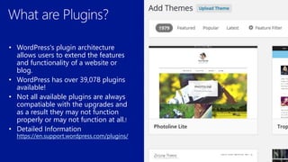 • WordPress's plugin architecture
allows users to extend the features
and functionality of a website or
blog.
• WordPress has over 39,078 plugins
available!
• Not all available plugins are always
compatiable with the upgrades and
as a result they may not function
properly or may not function at all.
https://en.support.wordpress.com/plugins/
 