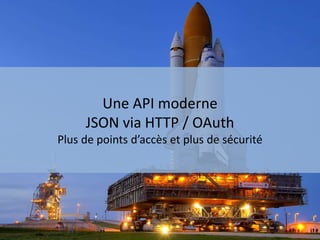 Une API moderne
JSON via HTTP / OAuth
Plus de points d’accès et plus de sécurité
 