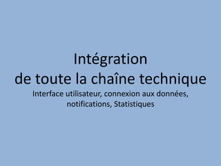 Intégration
de toute la chaîne technique
Interface utilisateur, connexion aux données,
notifications, Statistiques
 