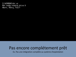 Pas encore complétement prêt
Ex. Pas une intégration complète au système d’exploitation
 