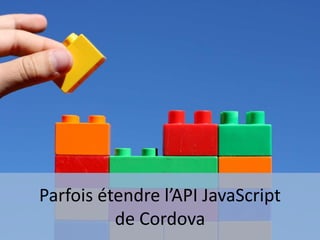 Parfois étendre l’API JavaScript
de Cordova
 