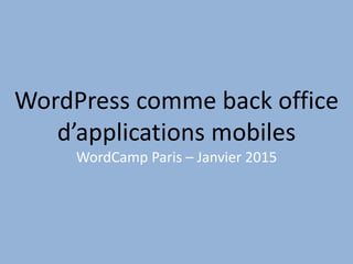 WordPress comme back office
d’applications mobiles
WordCamp Paris – Janvier 2015
 