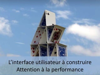 L’interface utilisateur à construire
Attention à la performance
 