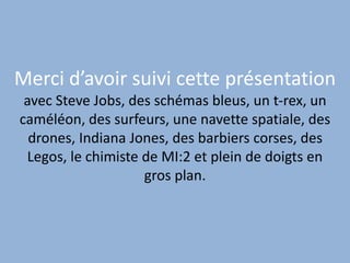 Merci d’avoir suivi cette présentation
avec Steve Jobs, des schémas bleus, un t-rex, un
caméléon, des surfeurs, une navette spatiale, des
drones, Indiana Jones, des barbiers corses, des
Legos, le chimiste de MI:2 et plein de doigts en
gros plan.
 