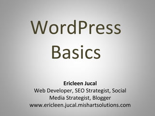 WordPress
 Basics
            Ericleen Jucal
 Web Developer, SEO Strategist, Social
      Media Strategist, Blogger
www.ericleen.jucal.mishartsolutions.com
 