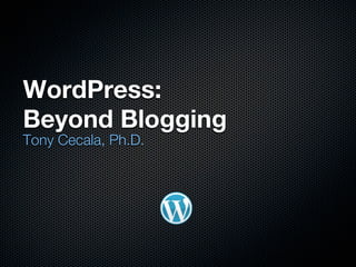 WordPress:
Beyond Blogging
Tony Cecala, Ph.D.
 