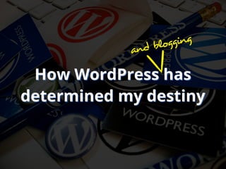 How WordPress has
determined my destiny
How WordPress has
determined my destiny
and blogging
 