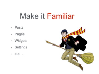 Make it Familiar
• Posts
• Pages
• Widgets
• Settings
• etc…
 