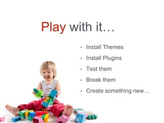 Play with it…
• Install Themes
• Install Plugins
• Test them
• Break them
• Create something new…
 