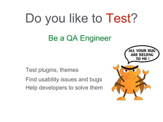 Be a QA Engineer
Do you like to Test?
Test plugins, themes
Find usability issues and bugs
Help developers to solve them
 