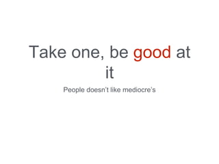 Take one, be good at
it
People doesn’t like mediocre’s
 