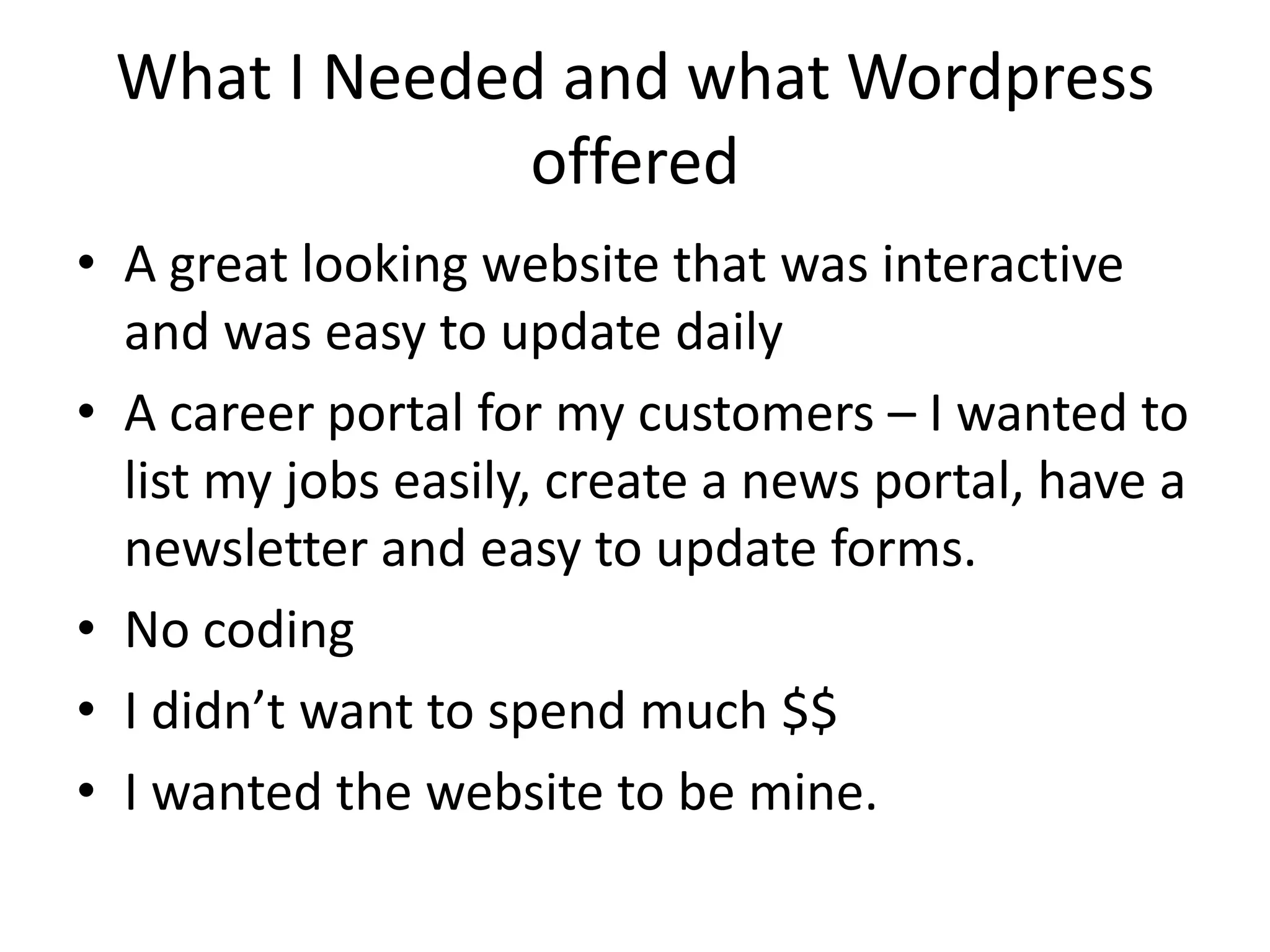 What I Needed and what Wordpress offeredA great looking website that was interactive and was easy to update dailyA career portal for my customers – I wanted to list my jobs easily, create a news portal, have a newsletter and easy to update forms. No codingI didn’t want to spend much $$I wanted the website to be mine.