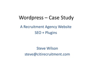 Wordpress – Case Study A Recruitment Agency Website SEO + Plugins Steve Wilson steve@citirecruitment.com 