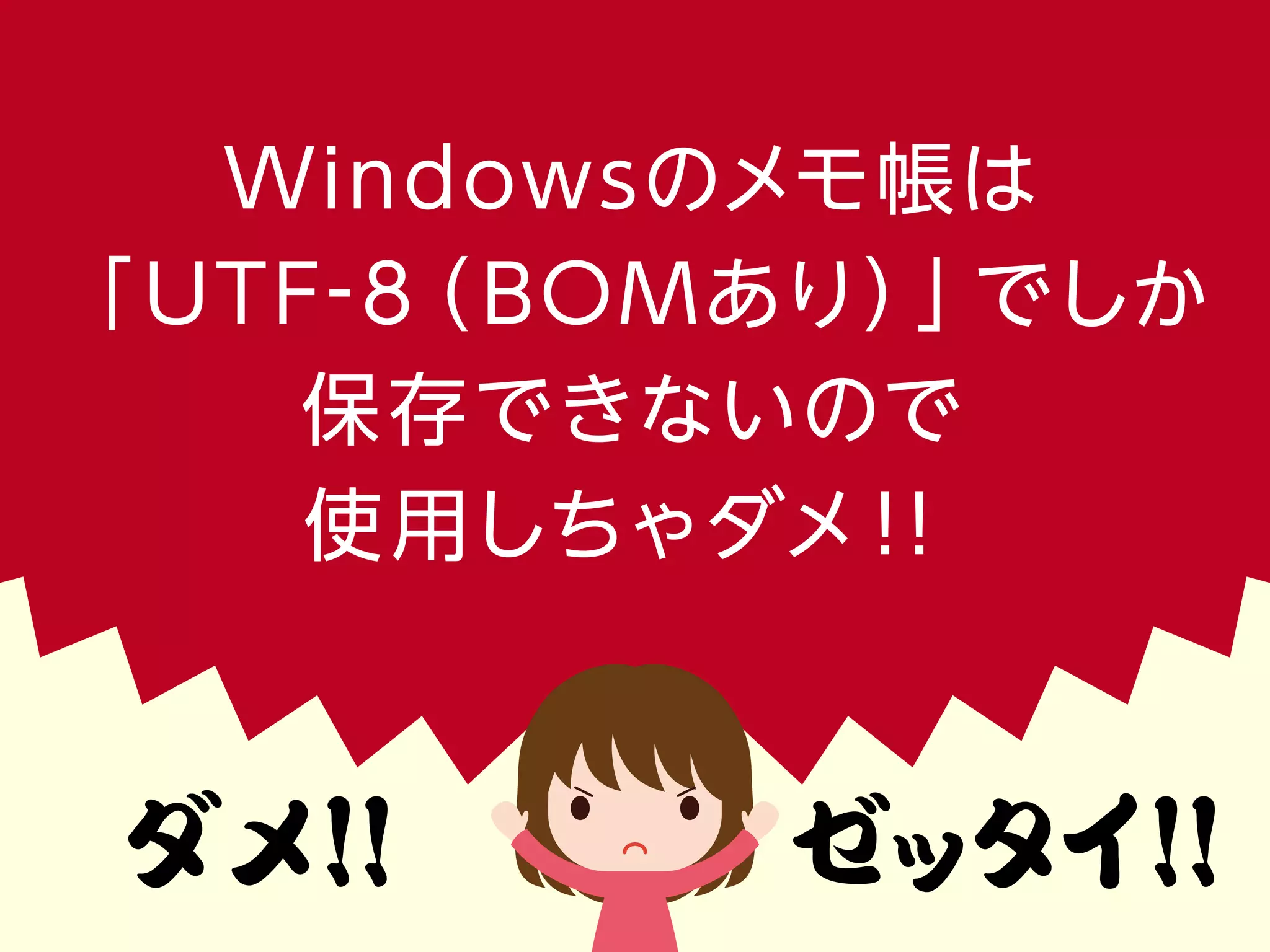 Windowsのメモ帳は
「UTF-8（ BOMあり）」でしか
保存できないので
使用しちゃダメ！！
ダメ!! ゼッタイ!!
 