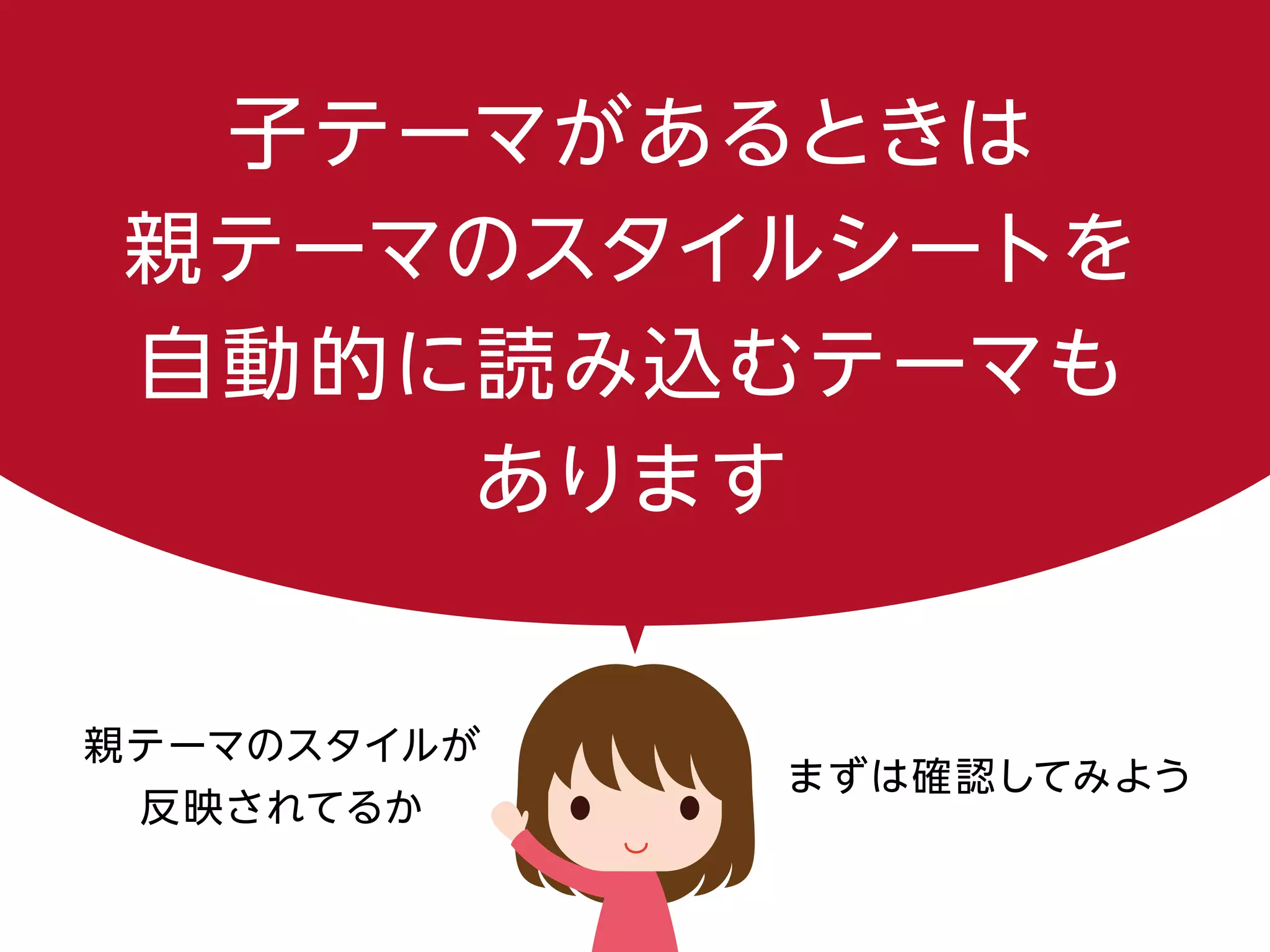 子テーマがあるときは
親テーマのスタイルシートを
自動的に読み込むテーマも
あります
親テーマのスタイルが
反映されてるか
まずは確認してみよう
 