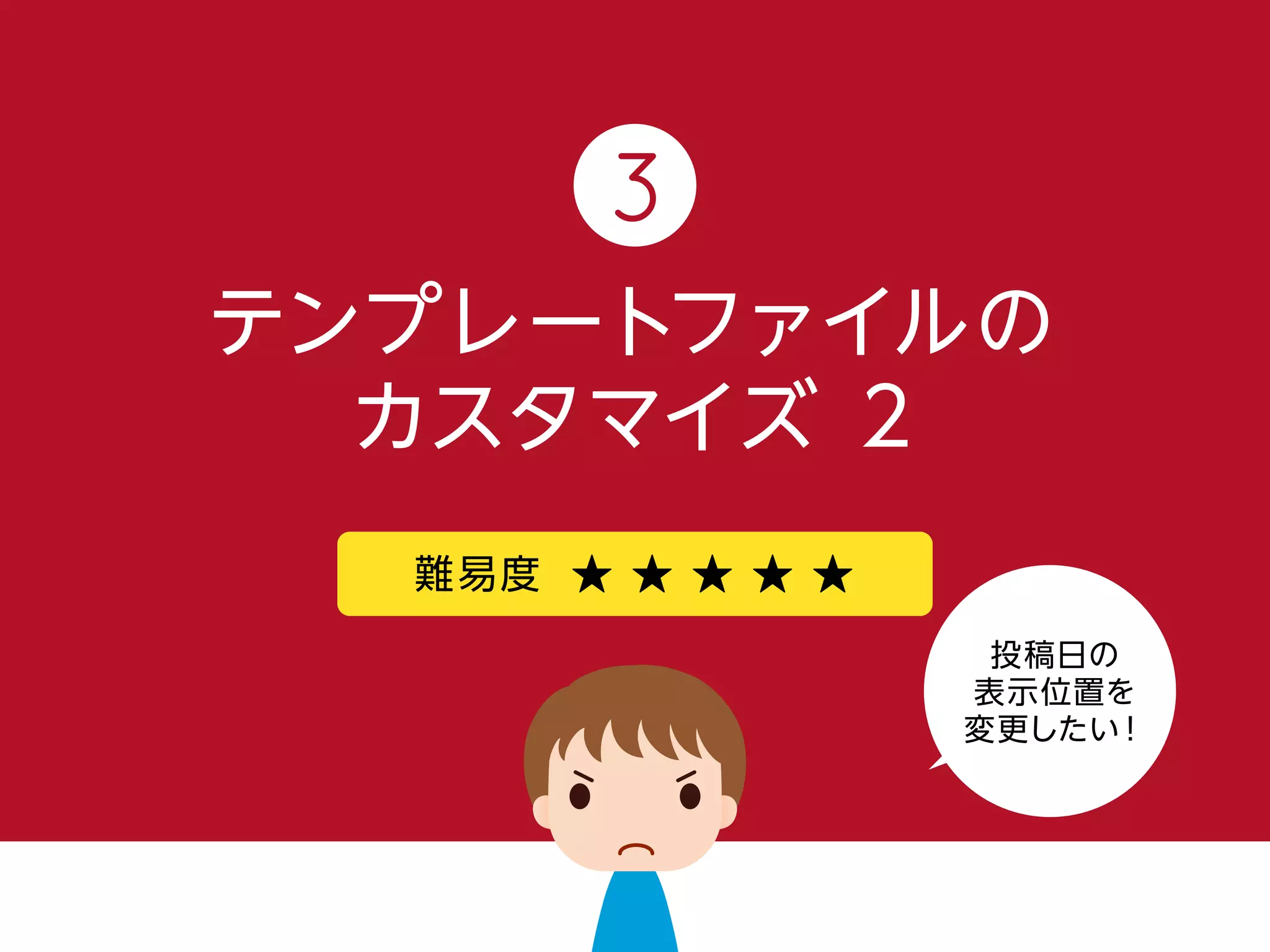 難易度 ★ ★ ★ ★ ★
投稿日の
表示位置を
変更したい！
テンプレートファイルの
カスタマイズ 2
3
 