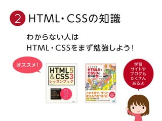 HTML・CSSの知識2
わからない人は
HTML・CSSをまず勉強しよう！
オススメ！ 学習
サイトや
ブログも
たくさん
あるよ
 
