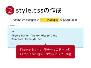 style.cssの作成2
style.cssの冒頭に テーマの詳細 を記述します
style.css
/*
Theme Name: Twenty Fifteen Child
Template: twentyﬁfteen
*/
Theme Na...
