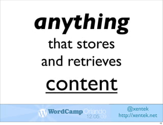 anything
 that stores
and retrieves
content
                @xentek
            http://xentek.net
                                10
 