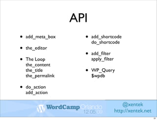 API
•   add_meta_box      •   add_shortcode
                          do_shortcode
•   the_editor
                      •   add_ﬁlter
•   The Loop              apply_ﬁlter
    the_content
    the_title         •   WP_Query
    the_permalink         $wpdb

•   do_action
    add_action

                                            @xentek
                                        http://xentek.net
                                                            31
 