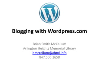 Blogging with Wordpress.com

          Brian Smith McCallum
   Arlington Heights Memorial Library
         bmccallum@ahml.info
              847.506.2658
 