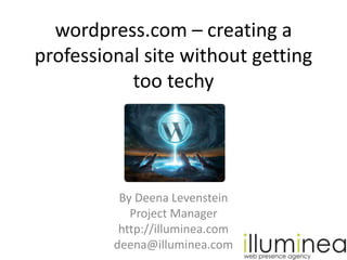 wordpress.com – creating a professional site without getting too techy By Deena Levenstein Project Manager http://illuminea.com  deena@illuminea.com 