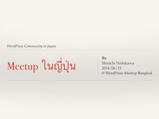 WordPress Community in Japan
Meetup ในญี่ปุ่น
ชิน!
Shinichi Nishikawa!
2014/06/15!
@ WordPress Meetup Bangkok
 